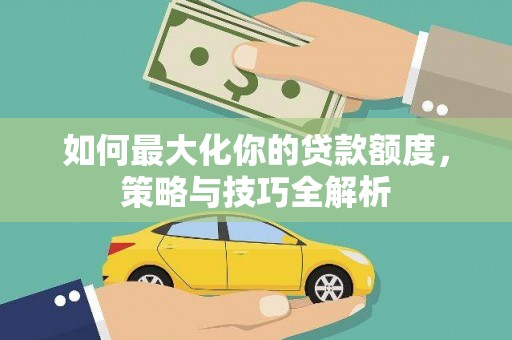 太和如何最大化你的贷款额度，策略与技巧全解析