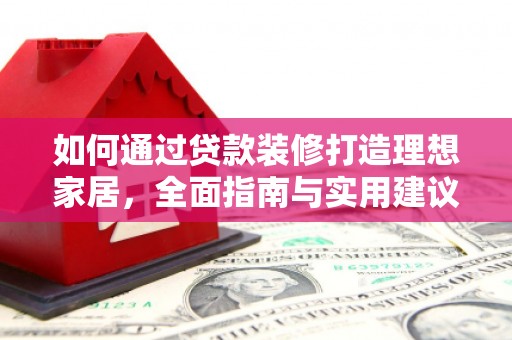 太和如何通过贷款装修打造理想家居，全面指南与实用建议
