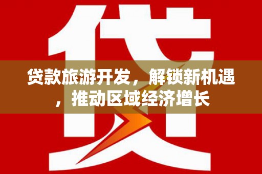 太和贷款旅游开发，解锁新机遇，推动区域经济增长