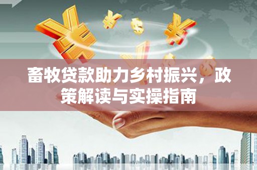 太和畜牧贷款助力乡村振兴，政策解读与实操指南