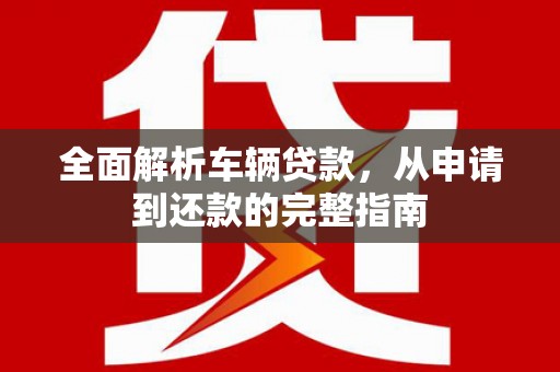 太和全面解析车辆贷款，从申请到还款的完整指南