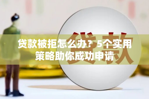 太和贷款被拒怎么办？5个实用策略助你成功申请
