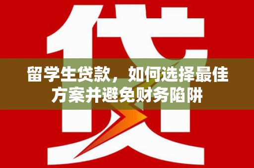 太和留学生贷款，如何选择最佳方案并避免财务陷阱