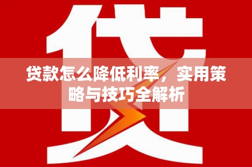 太和贷款怎么降低利率，实用策略与技巧全解析