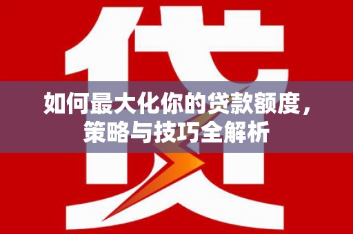 太和如何最大化你的贷款额度，策略与技巧全解析
