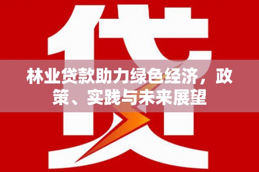太和林业贷款助力绿色经济，政策、实践与未来展望