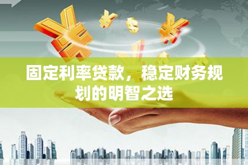 太和固定利率贷款，稳定财务规划的明智之选