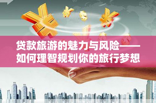 太和贷款旅游的魅力与风险——如何理智规划你的旅行梦想