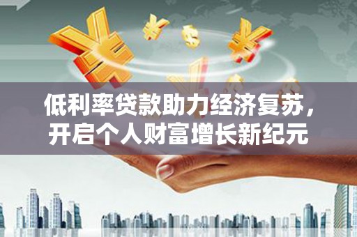 太和低利率贷款助力经济复苏，开启个人财富增长新纪元