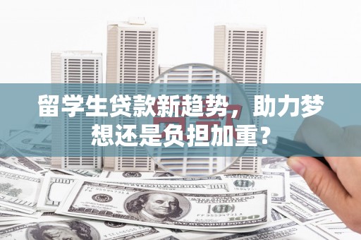 太和留学生贷款新趋势，助力梦想还是负担加重？