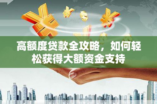 太和高额度贷款全攻略，如何轻松获得大额资金支持