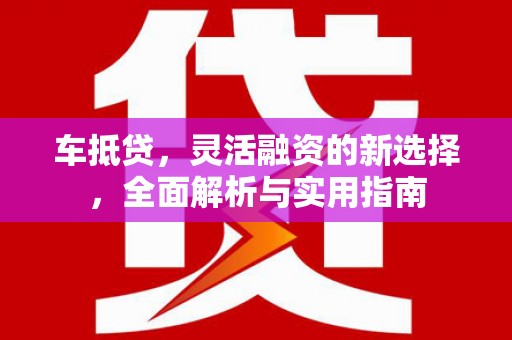 太和车抵贷，灵活融资的新选择，全面解析与实用指南