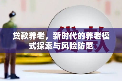 太和贷款养老，新时代的养老模式探索与风险防范