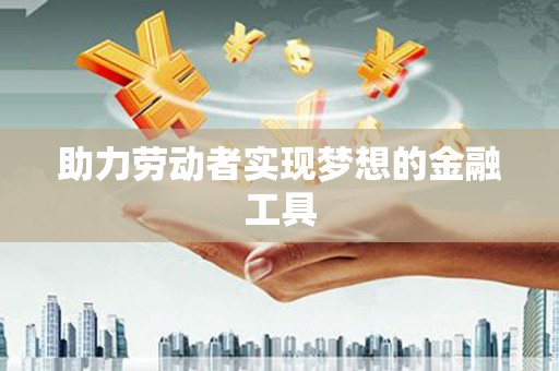 太和助力劳动者实现梦想的金融工具