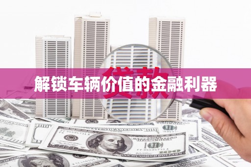 太和解锁车辆价值的金融利器