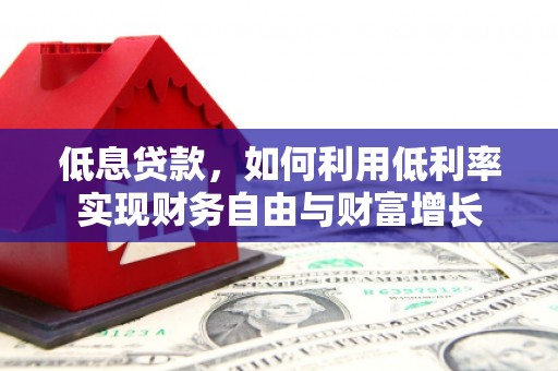 太和低息贷款，如何利用低利率实现财务自由与财富增长