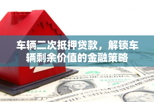 太和车辆二次抵押贷款，解锁车辆剩余价值的金融策略