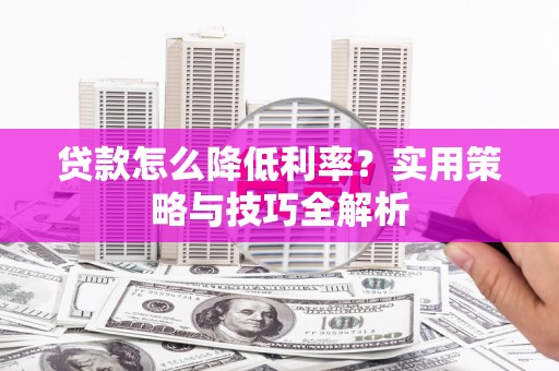 太和贷款怎么降低利率？实用策略与技巧全解析